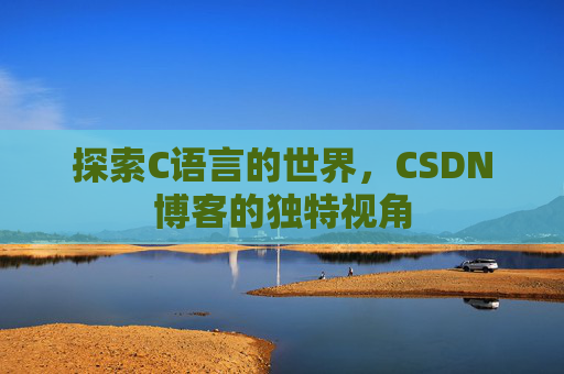 探索C语言的世界,CSDN博客的独特视角 探索C语言的世界,CSDN博客的独特视角